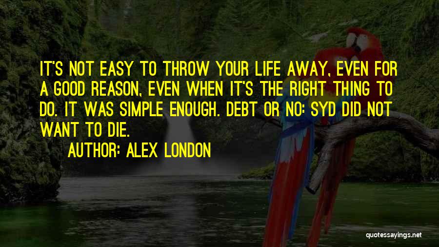 Alex London Quotes: It's Not Easy To Throw Your Life Away, Even For A Good Reason, Even When It's The Right Thing To