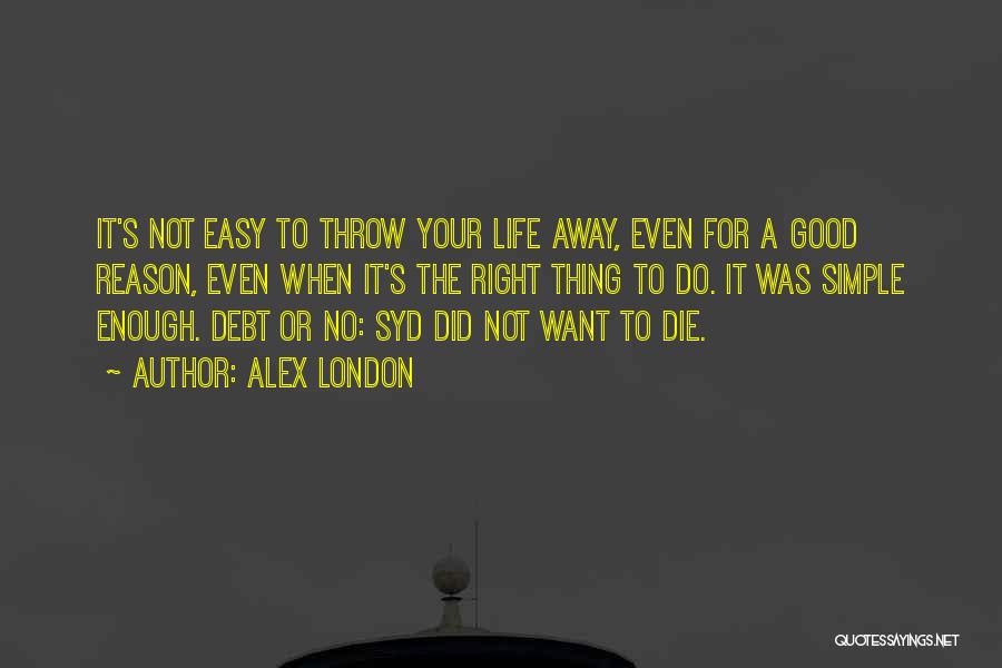 Alex London Quotes: It's Not Easy To Throw Your Life Away, Even For A Good Reason, Even When It's The Right Thing To