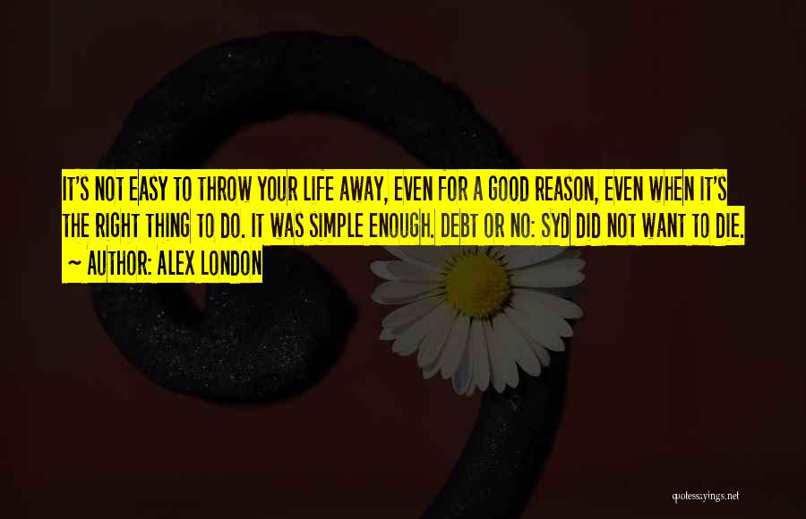 Alex London Quotes: It's Not Easy To Throw Your Life Away, Even For A Good Reason, Even When It's The Right Thing To