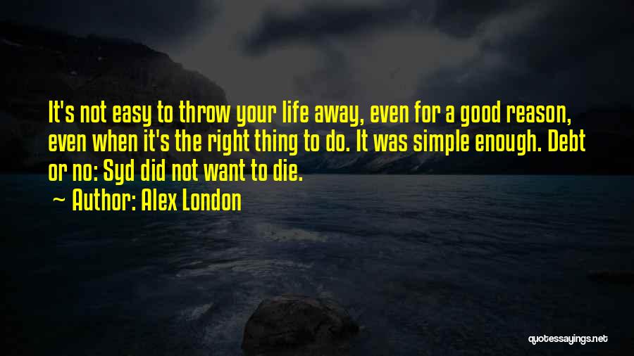 Alex London Quotes: It's Not Easy To Throw Your Life Away, Even For A Good Reason, Even When It's The Right Thing To