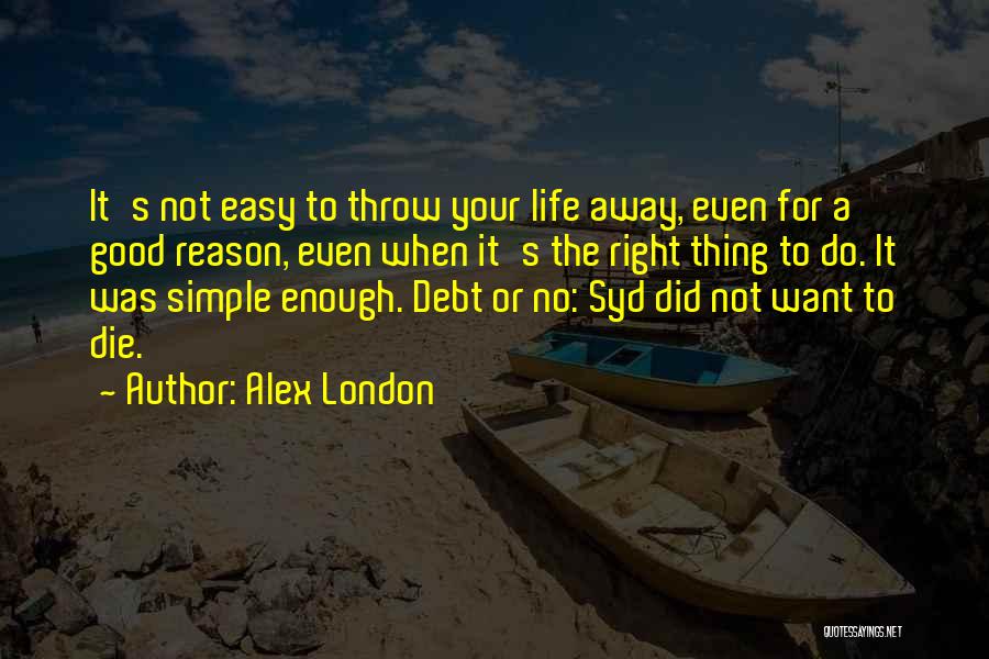Alex London Quotes: It's Not Easy To Throw Your Life Away, Even For A Good Reason, Even When It's The Right Thing To