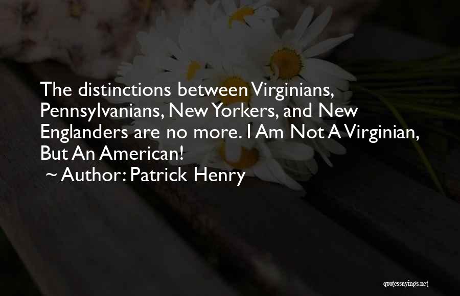 Patrick Henry Quotes: The Distinctions Between Virginians, Pennsylvanians, New Yorkers, And New Englanders Are No More. I Am Not A Virginian, But An