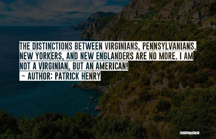 Patrick Henry Quotes: The Distinctions Between Virginians, Pennsylvanians, New Yorkers, And New Englanders Are No More. I Am Not A Virginian, But An