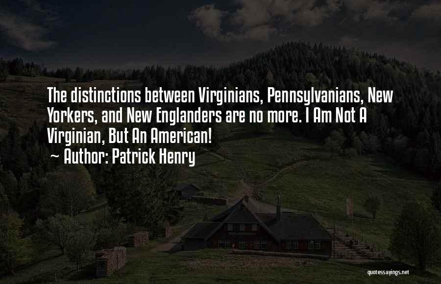 Patrick Henry Quotes: The Distinctions Between Virginians, Pennsylvanians, New Yorkers, And New Englanders Are No More. I Am Not A Virginian, But An