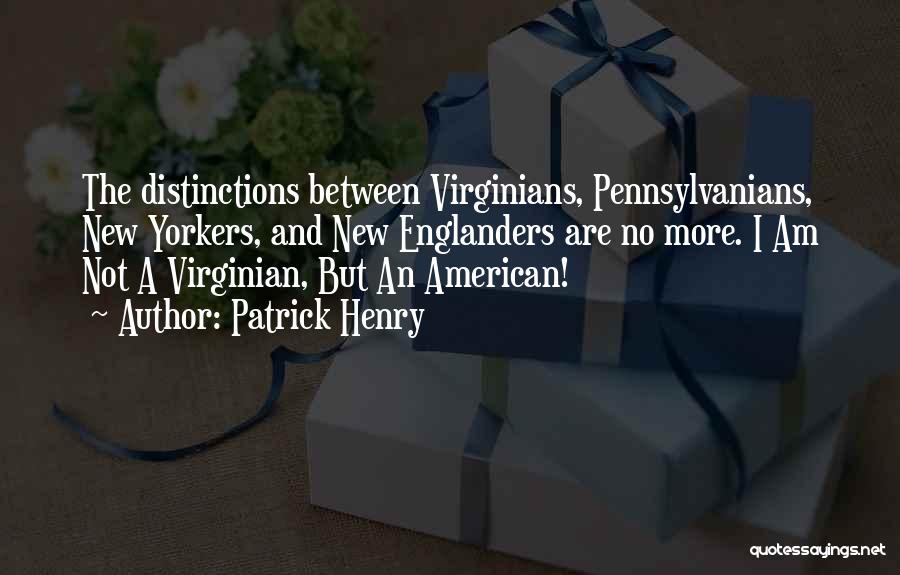 Patrick Henry Quotes: The Distinctions Between Virginians, Pennsylvanians, New Yorkers, And New Englanders Are No More. I Am Not A Virginian, But An