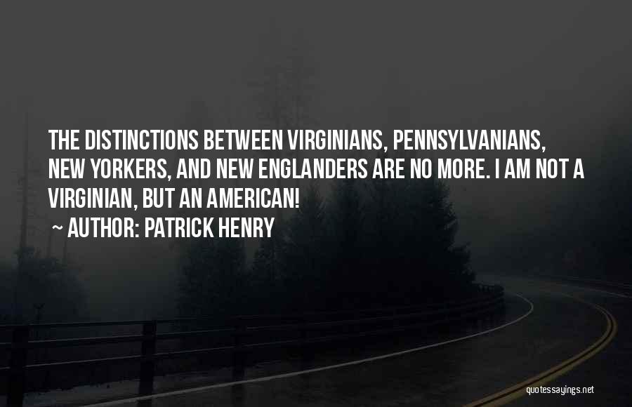 Patrick Henry Quotes: The Distinctions Between Virginians, Pennsylvanians, New Yorkers, And New Englanders Are No More. I Am Not A Virginian, But An