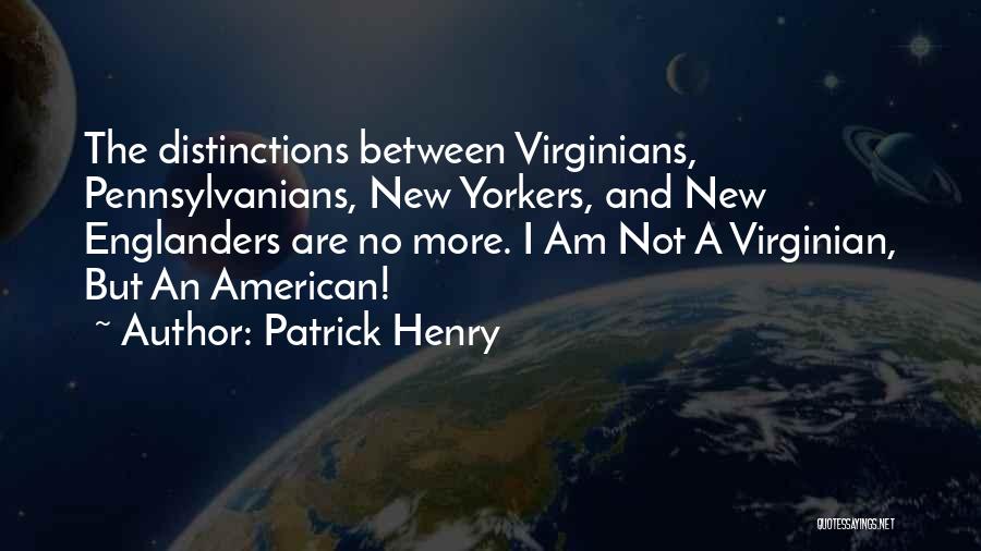 Patrick Henry Quotes: The Distinctions Between Virginians, Pennsylvanians, New Yorkers, And New Englanders Are No More. I Am Not A Virginian, But An