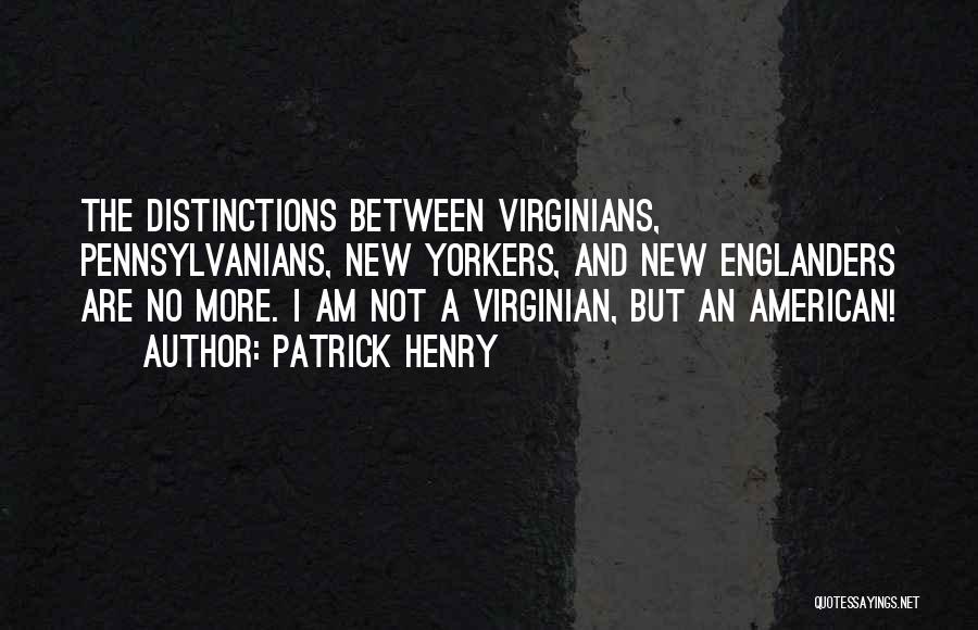 Patrick Henry Quotes: The Distinctions Between Virginians, Pennsylvanians, New Yorkers, And New Englanders Are No More. I Am Not A Virginian, But An