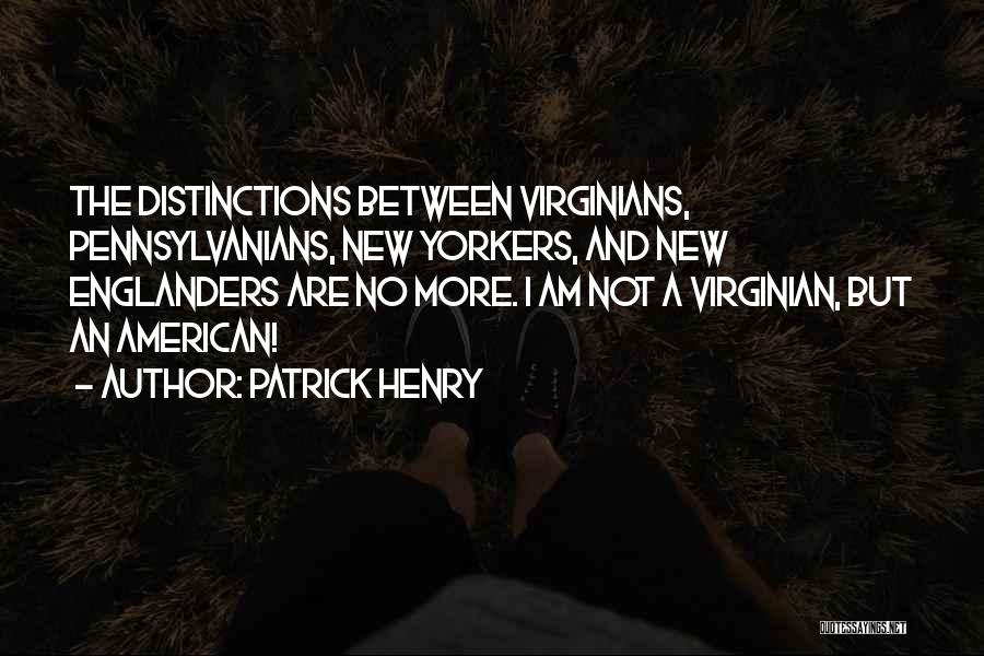 Patrick Henry Quotes: The Distinctions Between Virginians, Pennsylvanians, New Yorkers, And New Englanders Are No More. I Am Not A Virginian, But An