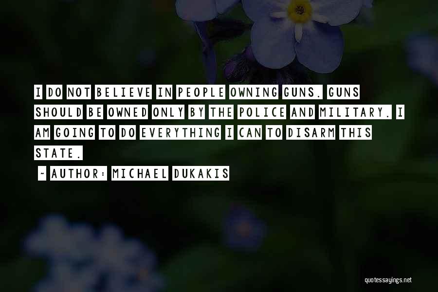 Michael Dukakis Quotes: I Do Not Believe In People Owning Guns. Guns Should Be Owned Only By The Police And Military. I Am