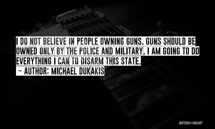 Michael Dukakis Quotes: I Do Not Believe In People Owning Guns. Guns Should Be Owned Only By The Police And Military. I Am