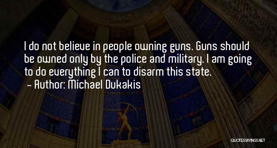 Michael Dukakis Quotes: I Do Not Believe In People Owning Guns. Guns Should Be Owned Only By The Police And Military. I Am
