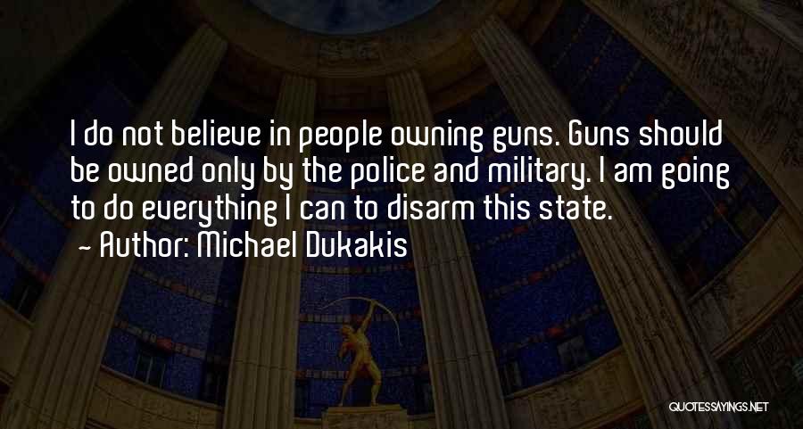 Michael Dukakis Quotes: I Do Not Believe In People Owning Guns. Guns Should Be Owned Only By The Police And Military. I Am