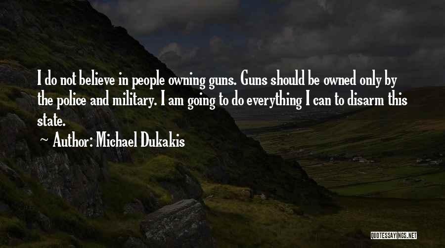 Michael Dukakis Quotes: I Do Not Believe In People Owning Guns. Guns Should Be Owned Only By The Police And Military. I Am