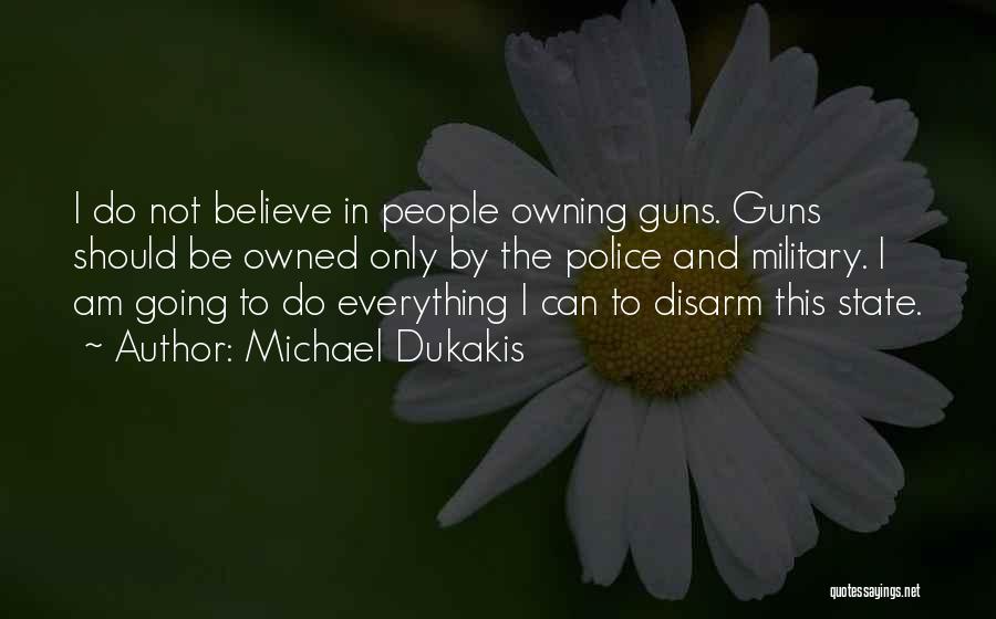 Michael Dukakis Quotes: I Do Not Believe In People Owning Guns. Guns Should Be Owned Only By The Police And Military. I Am