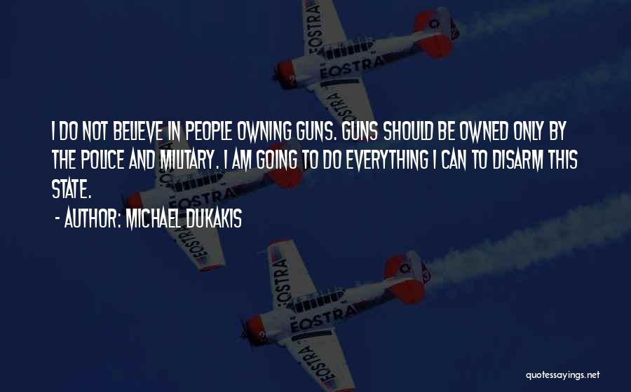 Michael Dukakis Quotes: I Do Not Believe In People Owning Guns. Guns Should Be Owned Only By The Police And Military. I Am