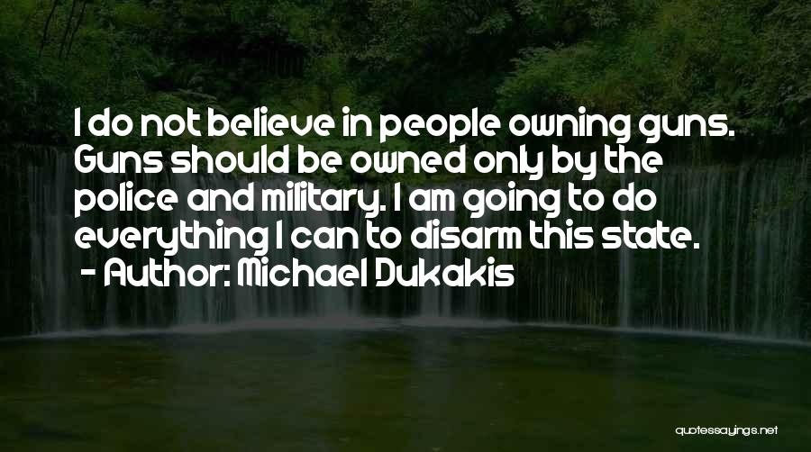 Michael Dukakis Quotes: I Do Not Believe In People Owning Guns. Guns Should Be Owned Only By The Police And Military. I Am