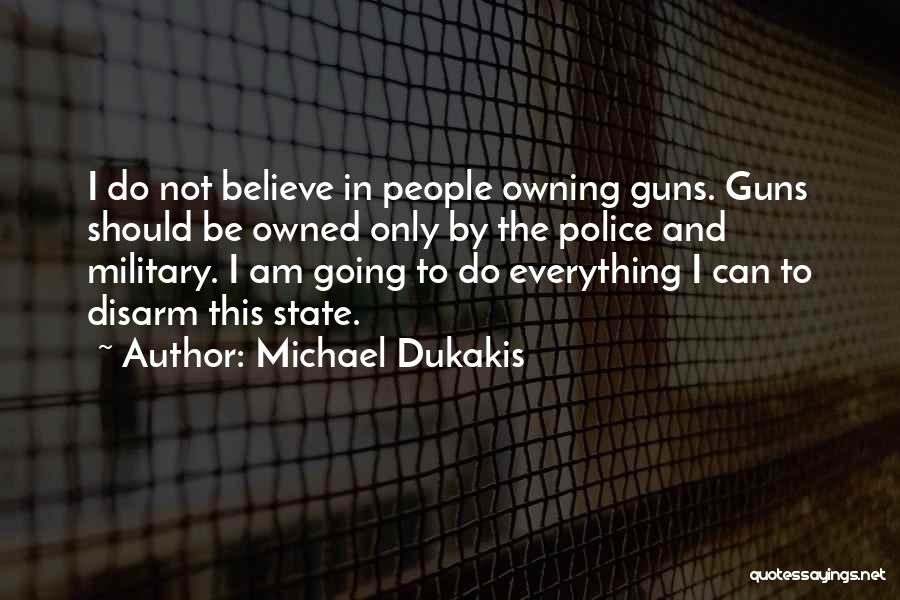 Michael Dukakis Quotes: I Do Not Believe In People Owning Guns. Guns Should Be Owned Only By The Police And Military. I Am