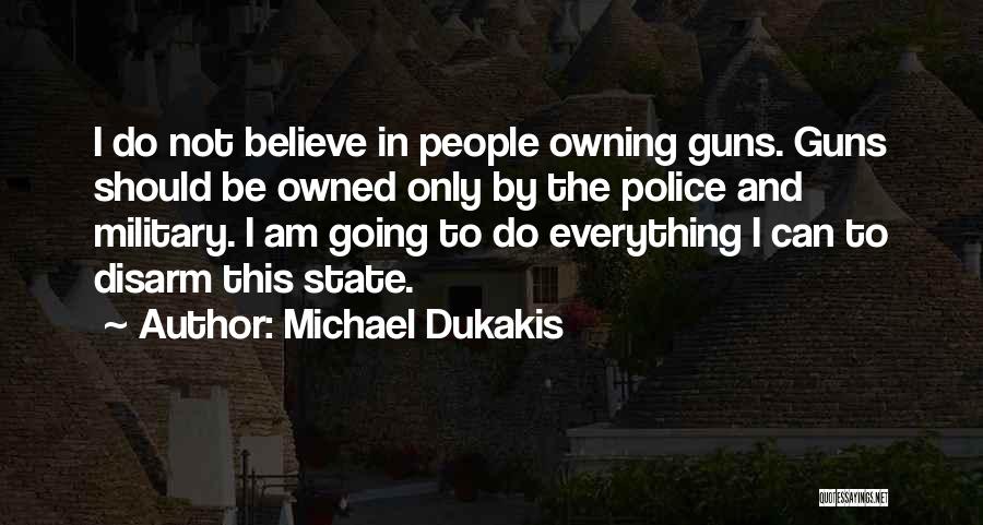 Michael Dukakis Quotes: I Do Not Believe In People Owning Guns. Guns Should Be Owned Only By The Police And Military. I Am