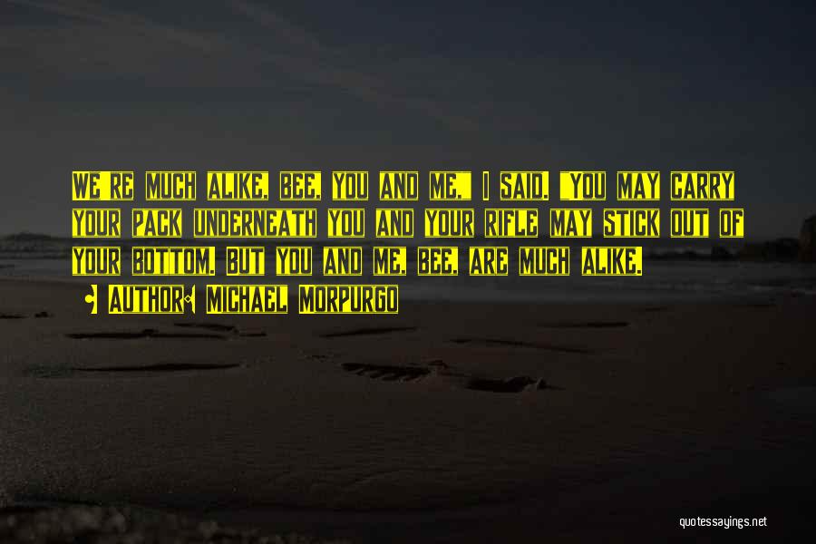 Michael Morpurgo Quotes: We're Much Alike, Bee, You And Me, I Said. You May Carry Your Pack Underneath You And Your Rifle May