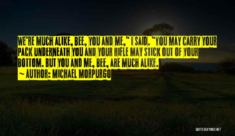 Michael Morpurgo Quotes: We're Much Alike, Bee, You And Me, I Said. You May Carry Your Pack Underneath You And Your Rifle May