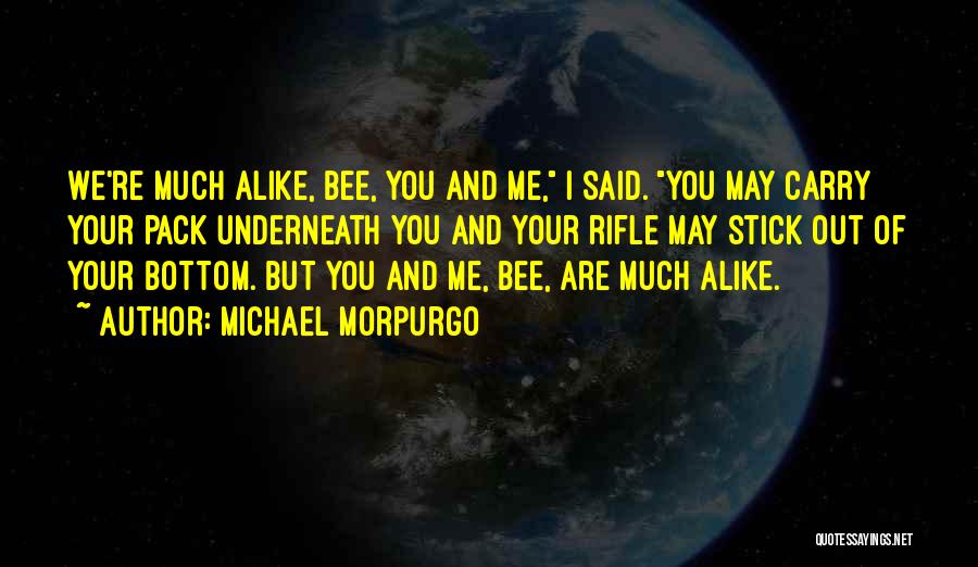 Michael Morpurgo Quotes: We're Much Alike, Bee, You And Me, I Said. You May Carry Your Pack Underneath You And Your Rifle May