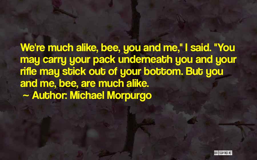 Michael Morpurgo Quotes: We're Much Alike, Bee, You And Me, I Said. You May Carry Your Pack Underneath You And Your Rifle May