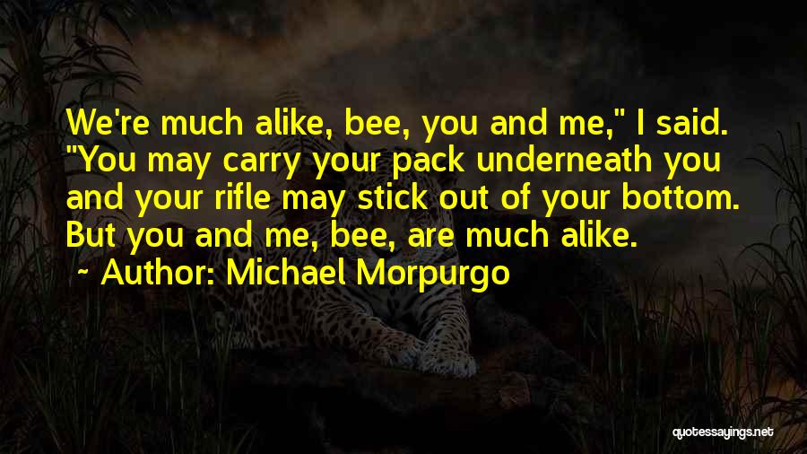 Michael Morpurgo Quotes: We're Much Alike, Bee, You And Me, I Said. You May Carry Your Pack Underneath You And Your Rifle May