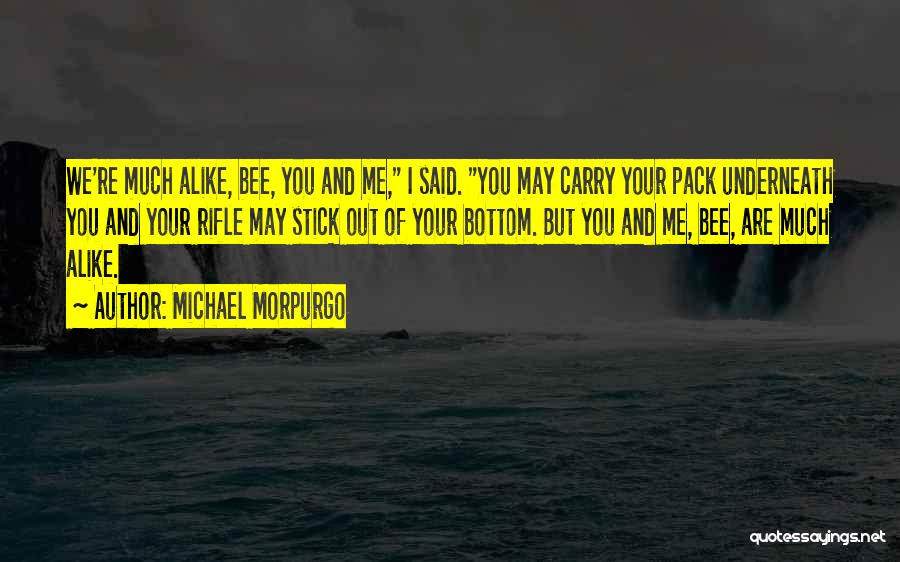 Michael Morpurgo Quotes: We're Much Alike, Bee, You And Me, I Said. You May Carry Your Pack Underneath You And Your Rifle May