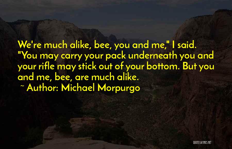 Michael Morpurgo Quotes: We're Much Alike, Bee, You And Me, I Said. You May Carry Your Pack Underneath You And Your Rifle May