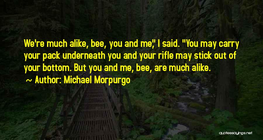 Michael Morpurgo Quotes: We're Much Alike, Bee, You And Me, I Said. You May Carry Your Pack Underneath You And Your Rifle May