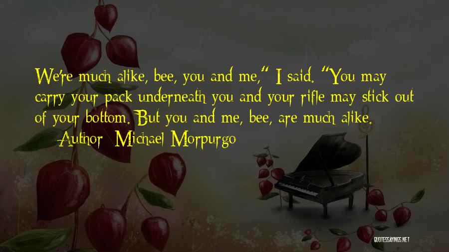 Michael Morpurgo Quotes: We're Much Alike, Bee, You And Me, I Said. You May Carry Your Pack Underneath You And Your Rifle May