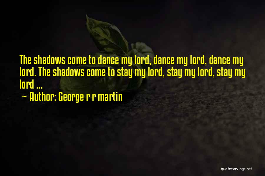 George R R Martin Quotes: The Shadows Come To Dance My Lord, Dance My Lord, Dance My Lord. The Shadows Come To Stay My Lord,
