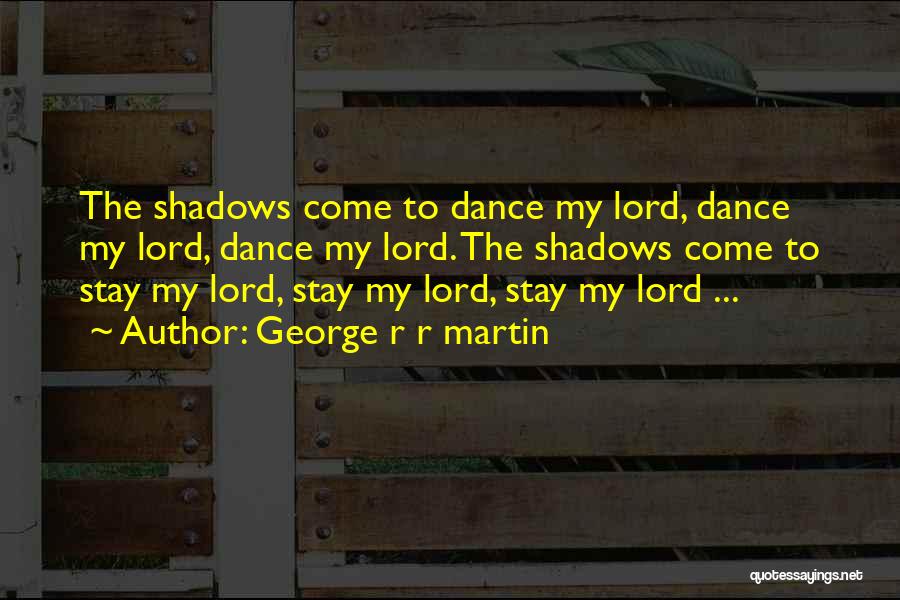 George R R Martin Quotes: The Shadows Come To Dance My Lord, Dance My Lord, Dance My Lord. The Shadows Come To Stay My Lord,
