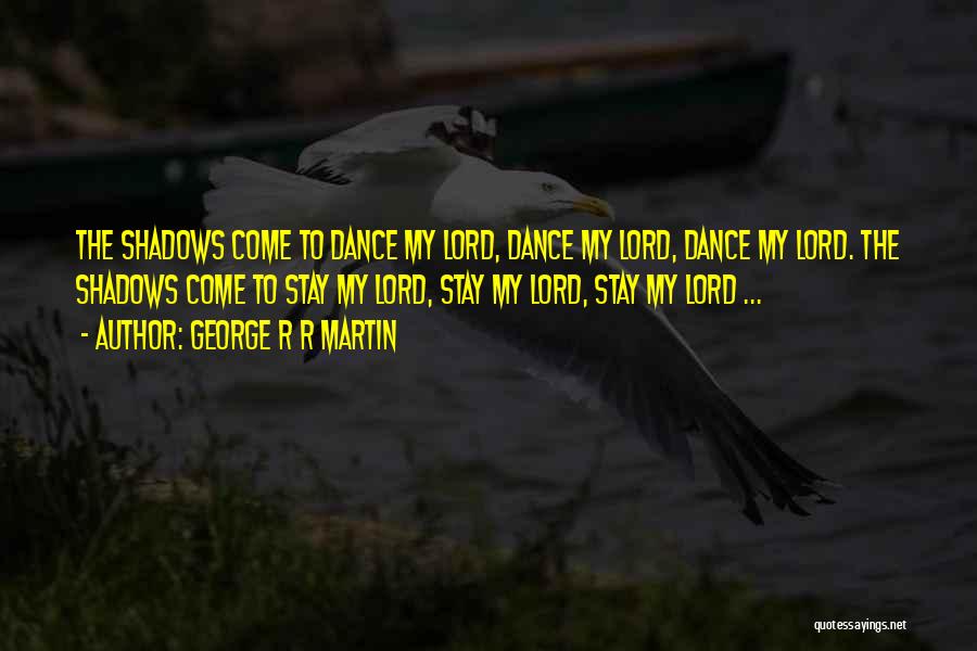 George R R Martin Quotes: The Shadows Come To Dance My Lord, Dance My Lord, Dance My Lord. The Shadows Come To Stay My Lord,