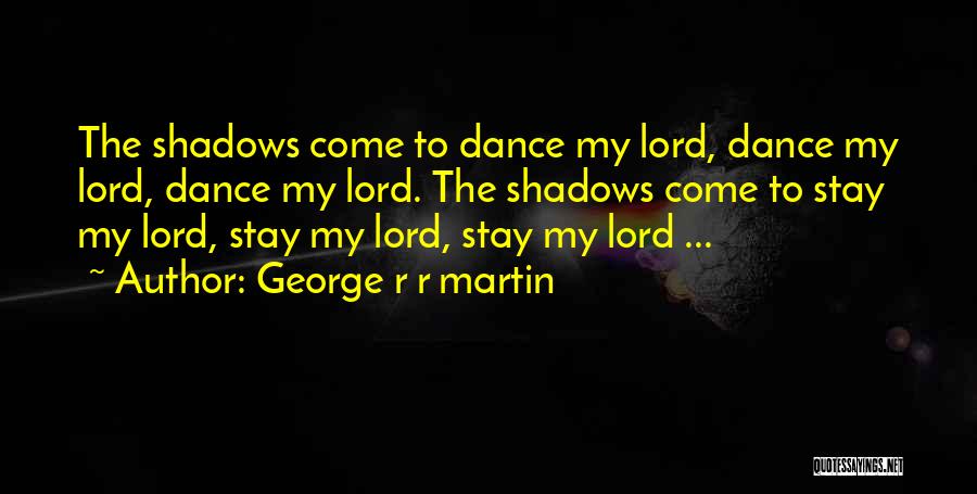 George R R Martin Quotes: The Shadows Come To Dance My Lord, Dance My Lord, Dance My Lord. The Shadows Come To Stay My Lord,