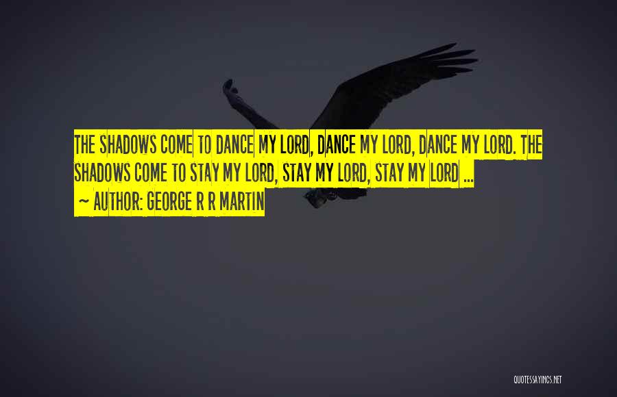 George R R Martin Quotes: The Shadows Come To Dance My Lord, Dance My Lord, Dance My Lord. The Shadows Come To Stay My Lord,