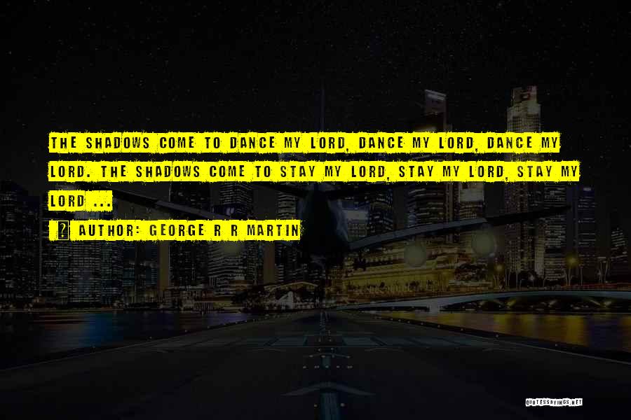 George R R Martin Quotes: The Shadows Come To Dance My Lord, Dance My Lord, Dance My Lord. The Shadows Come To Stay My Lord,