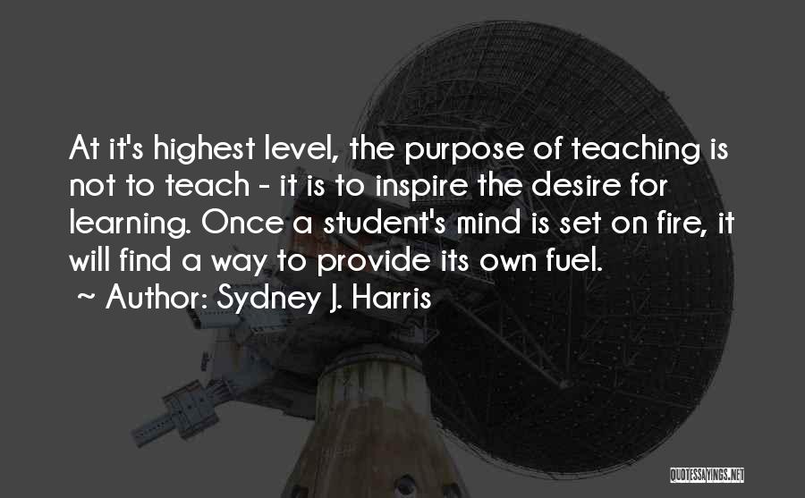 Sydney J. Harris Quotes: At It's Highest Level, The Purpose Of Teaching Is Not To Teach - It Is To Inspire The Desire For