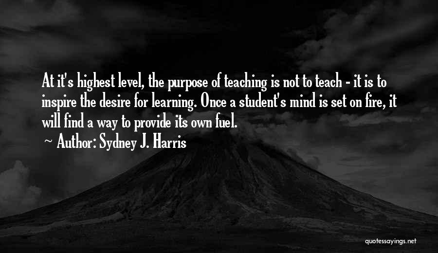 Sydney J. Harris Quotes: At It's Highest Level, The Purpose Of Teaching Is Not To Teach - It Is To Inspire The Desire For