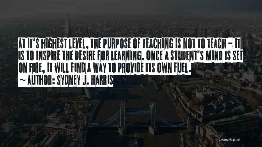 Sydney J. Harris Quotes: At It's Highest Level, The Purpose Of Teaching Is Not To Teach - It Is To Inspire The Desire For