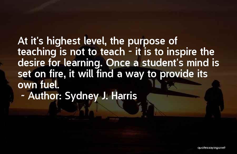 Sydney J. Harris Quotes: At It's Highest Level, The Purpose Of Teaching Is Not To Teach - It Is To Inspire The Desire For