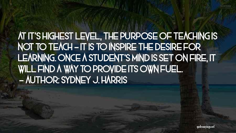 Sydney J. Harris Quotes: At It's Highest Level, The Purpose Of Teaching Is Not To Teach - It Is To Inspire The Desire For