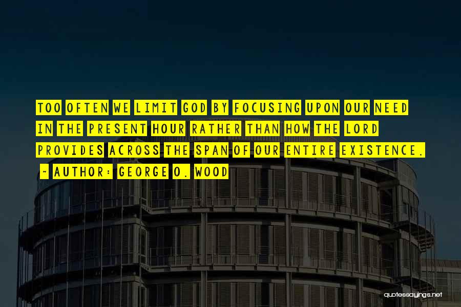 George O. Wood Quotes: Too Often We Limit God By Focusing Upon Our Need In The Present Hour Rather Than How The Lord Provides