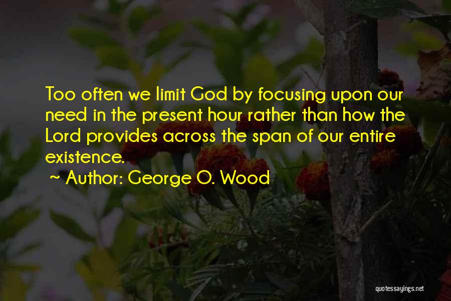 George O. Wood Quotes: Too Often We Limit God By Focusing Upon Our Need In The Present Hour Rather Than How The Lord Provides