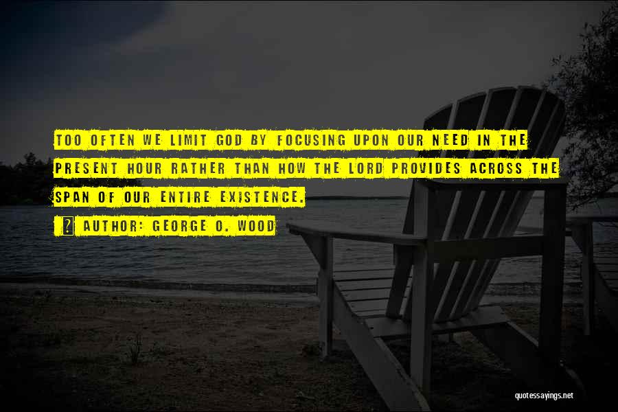 George O. Wood Quotes: Too Often We Limit God By Focusing Upon Our Need In The Present Hour Rather Than How The Lord Provides