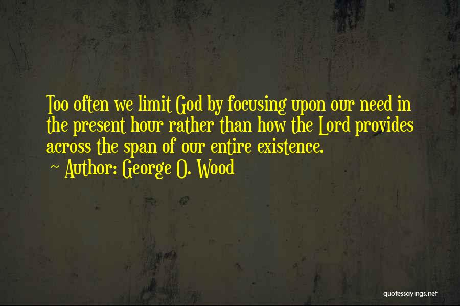 George O. Wood Quotes: Too Often We Limit God By Focusing Upon Our Need In The Present Hour Rather Than How The Lord Provides