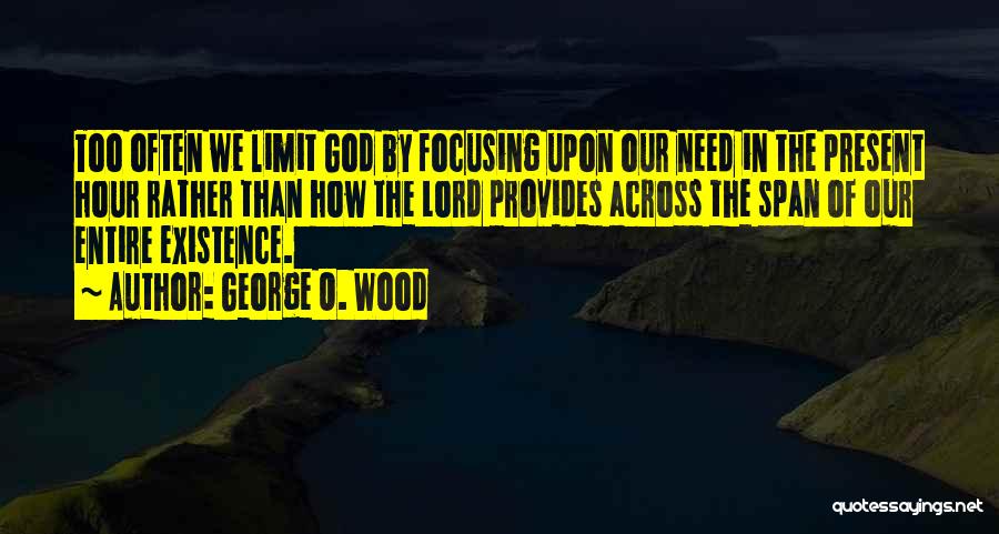 George O. Wood Quotes: Too Often We Limit God By Focusing Upon Our Need In The Present Hour Rather Than How The Lord Provides