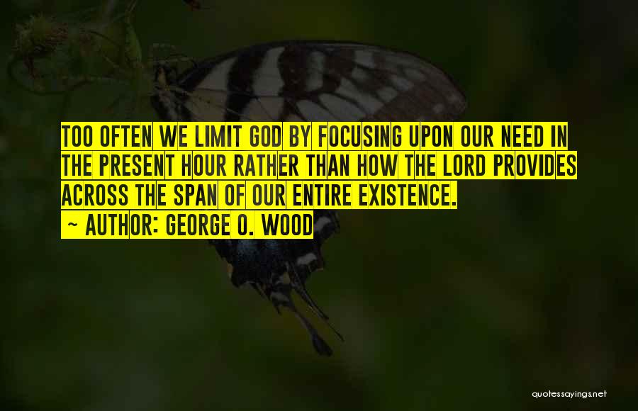 George O. Wood Quotes: Too Often We Limit God By Focusing Upon Our Need In The Present Hour Rather Than How The Lord Provides