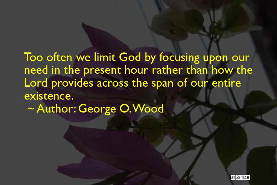 George O. Wood Quotes: Too Often We Limit God By Focusing Upon Our Need In The Present Hour Rather Than How The Lord Provides